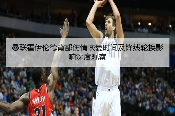 曼联霍伊伦德背部伤情恢复时间及锋线轮换影响深度观察