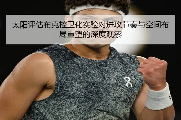 太阳评估布克控卫化实验对进攻节奏与空间布局重塑的深度观察