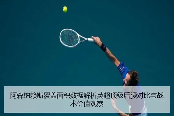 阿森纳赖斯覆盖面积数据解析英超顶级后腰对比与战术价值观察
