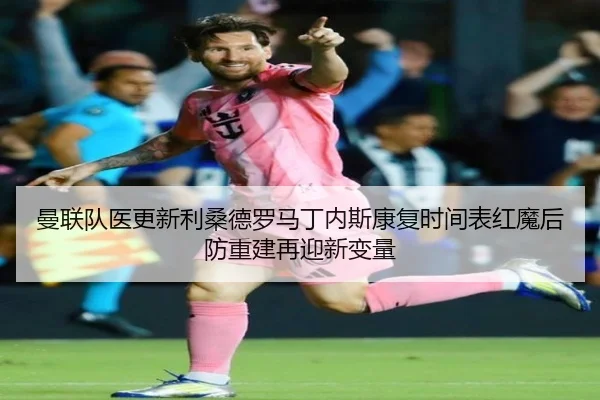 曼联队医更新利桑德罗马丁内斯康复时间表红魔后防重建再迎新变量