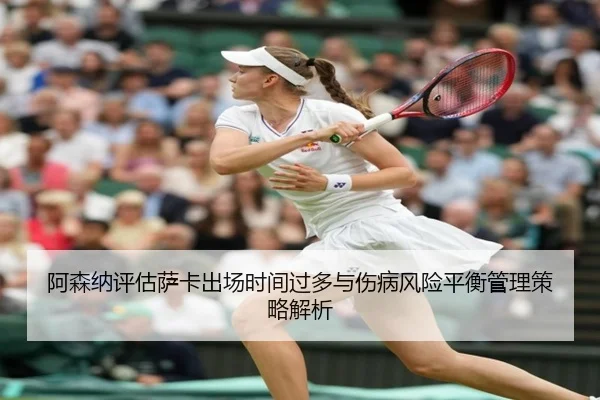 阿森纳评估萨卡出场时间过多与伤病风险平衡管理策略解析