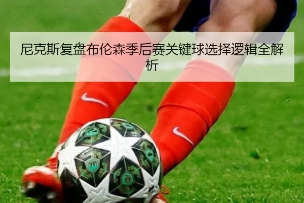 尼克斯复盘布伦森季后赛关键球选择逻辑全解析