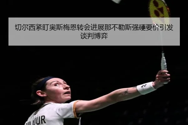 切尔西紧盯奥斯梅恩转会进展那不勒斯强硬要价引发谈判博弈