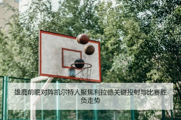 雄鹿前瞻对阵凯尔特人聚焦利拉德关键投射与比赛胜负走势