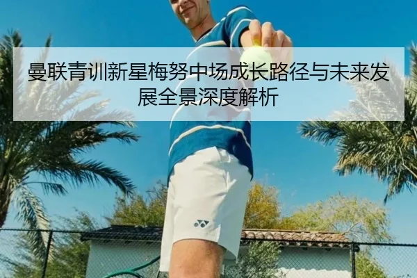 曼联青训新星梅努中场成长路径与未来发展全景深度解析