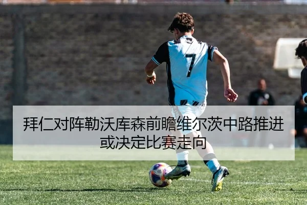拜仁对阵勒沃库森前瞻维尔茨中路推进或决定比赛走向